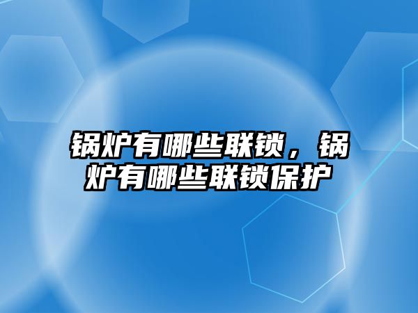 鍋爐有哪些聯鎖，鍋爐有哪些聯鎖保護