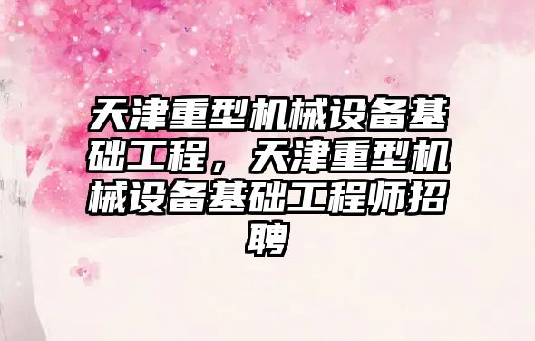 天津重型機械設備基礎工程，天津重型機械設備基礎工程師招聘