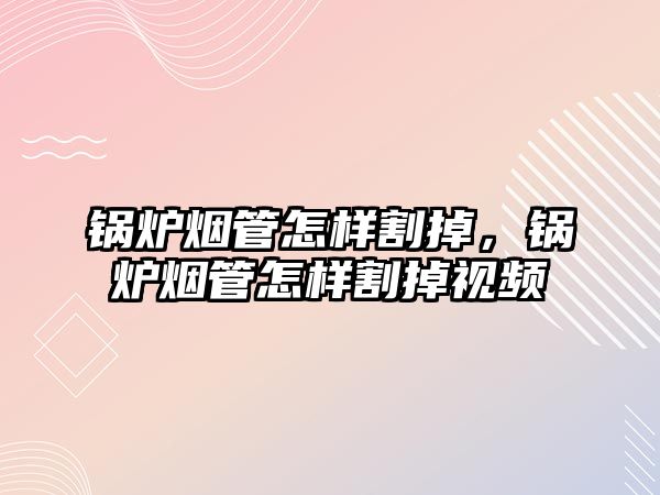 鍋爐煙管怎樣割掉，鍋爐煙管怎樣割掉視頻