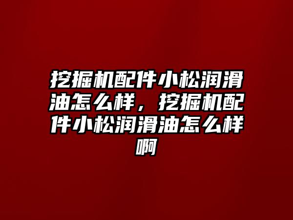 挖掘機配件小松潤滑油怎么樣，挖掘機配件小松潤滑油怎么樣啊