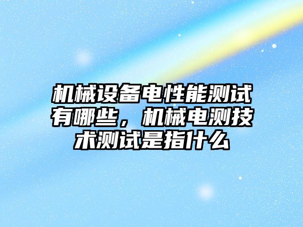 機械設備電性能測試有哪些，機械電測技術測試是指什么