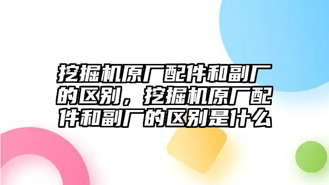 挖掘機原廠配件和副廠的區別，挖掘機原廠配件和副廠的區別是什么