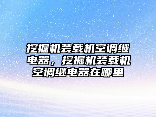 挖掘機裝載機空調繼電器，挖掘機裝載機空調繼電器在哪里