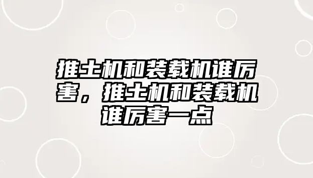 推土機(jī)和裝載機(jī)誰厲害，推土機(jī)和裝載機(jī)誰厲害一點(diǎn)