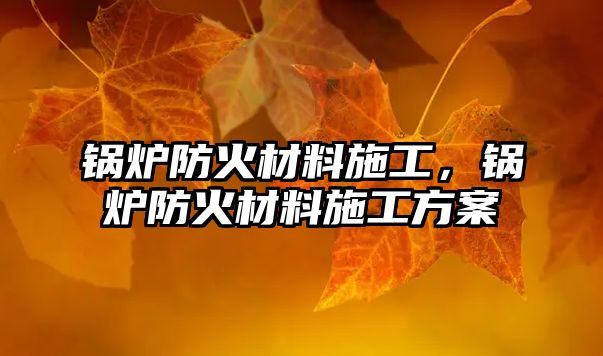 鍋爐防火材料施工，鍋爐防火材料施工方案