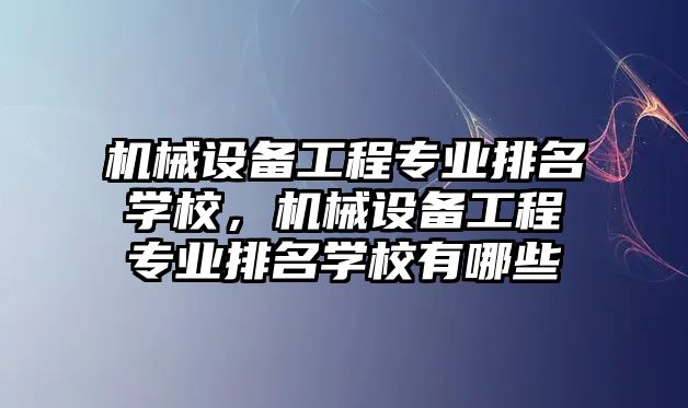 機械設備工程專業排名學校，機械設備工程專業排名學校有哪些