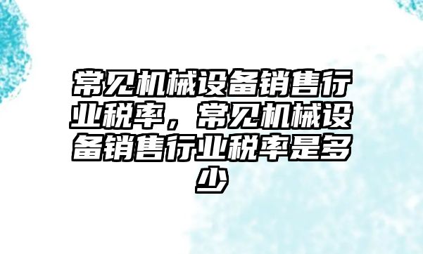 常見機械設備銷售行業稅率，常見機械設備銷售行業稅率是多少