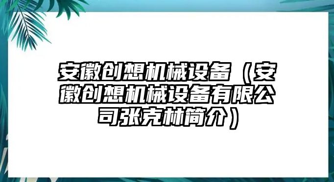 安徽創想機械設備（安徽創想機械設備有限公司張克林簡介）