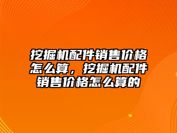 挖掘機配件銷售價格怎么算，挖掘機配件銷售價格怎么算的