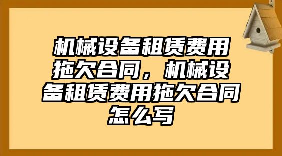 機械設備租賃費用拖欠合同，機械設備租賃費用拖欠合同怎么寫