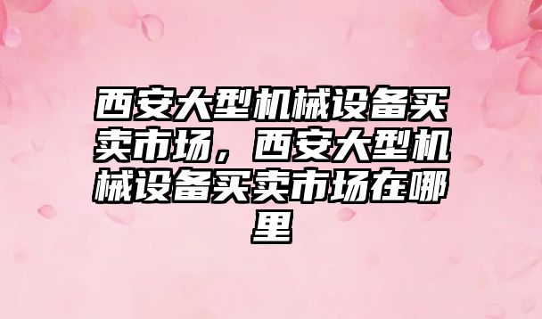西安大型機械設(shè)備買賣市場，西安大型機械設(shè)備買賣市場在哪里