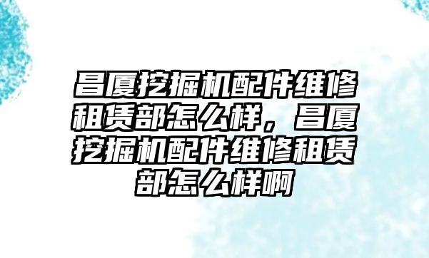 昌廈挖掘機配件維修租賃部怎么樣，昌廈挖掘機配件維修租賃部怎么樣啊