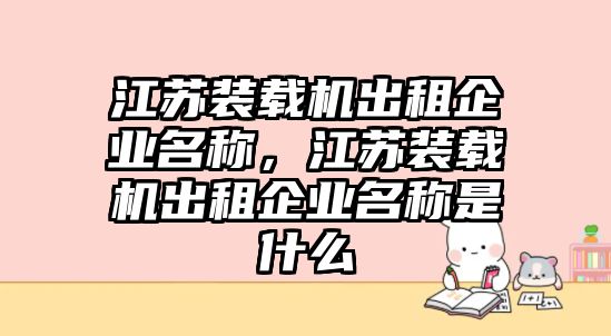 江蘇裝載機出租企業(yè)名稱，江蘇裝載機出租企業(yè)名稱是什么