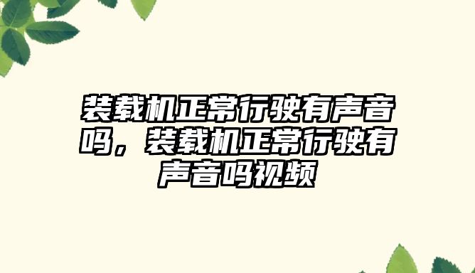 裝載機正常行駛有聲音嗎，裝載機正常行駛有聲音嗎視頻