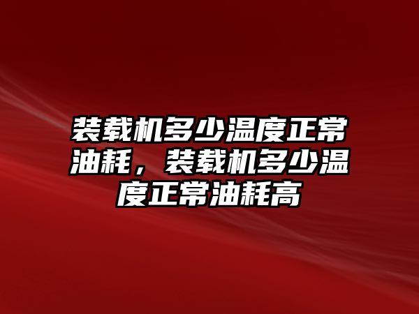 裝載機(jī)多少溫度正常油耗，裝載機(jī)多少溫度正常油耗高