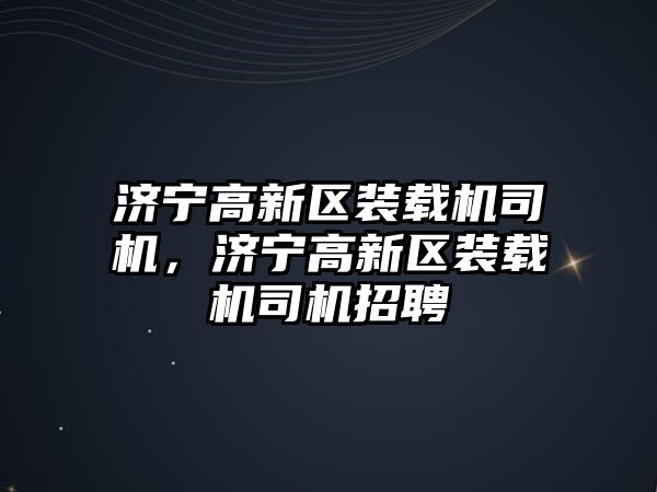 濟寧高新區裝載機司機，濟寧高新區裝載機司機招聘