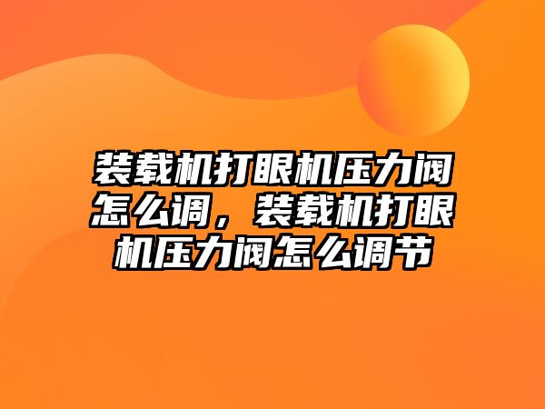 裝載機打眼機壓力閥怎么調，裝載機打眼機壓力閥怎么調節(jié)