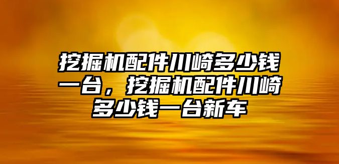 挖掘機(jī)配件川崎多少錢一臺，挖掘機(jī)配件川崎多少錢一臺新車