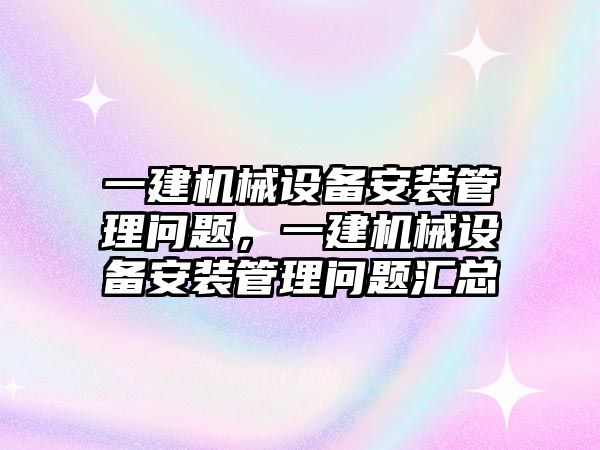 一建機械設備安裝管理問題，一建機械設備安裝管理問題匯總