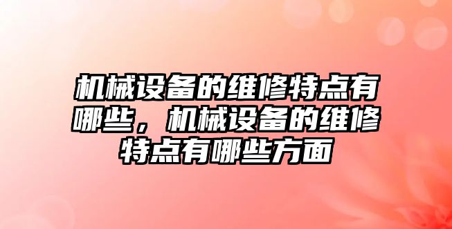 機械設備的維修特點有哪些，機械設備的維修特點有哪些方面