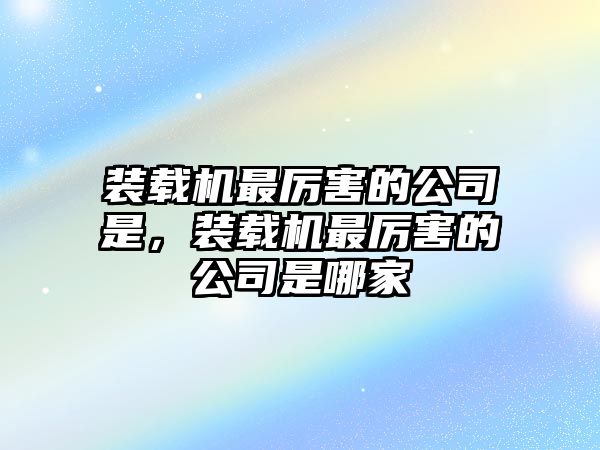 裝載機最厲害的公司是，裝載機最厲害的公司是哪家