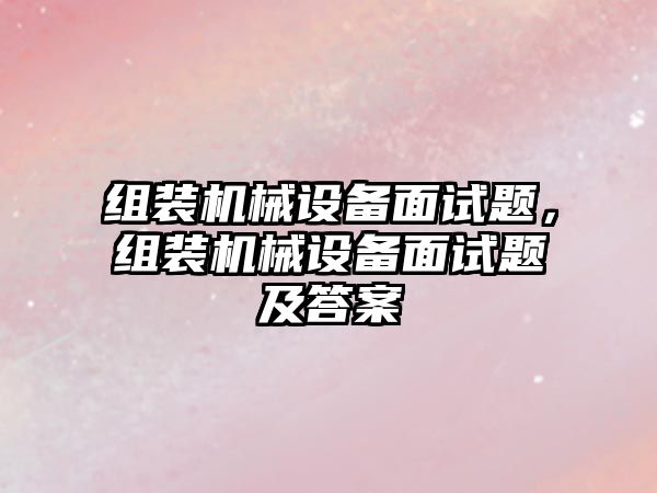 組裝機械設備面試題，組裝機械設備面試題及答案