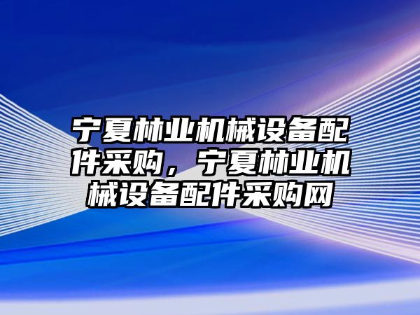 寧夏林業(yè)機械設備配件采購，寧夏林業(yè)機械設備配件采購網