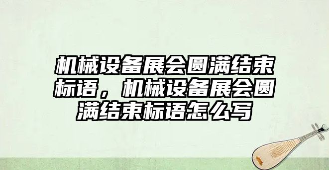 機械設(shè)備展會圓滿結(jié)束標語，機械設(shè)備展會圓滿結(jié)束標語怎么寫