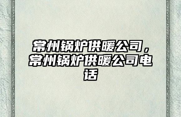 常州鍋爐供暖公司，常州鍋爐供暖公司電話