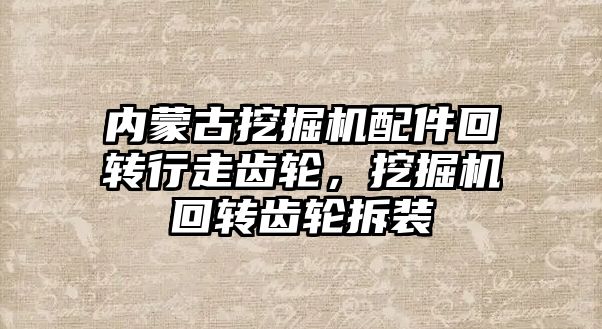 內蒙古挖掘機配件回轉行走齒輪，挖掘機回轉齒輪拆裝