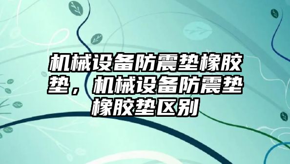 機械設備防震墊橡膠墊，機械設備防震墊橡膠墊區別