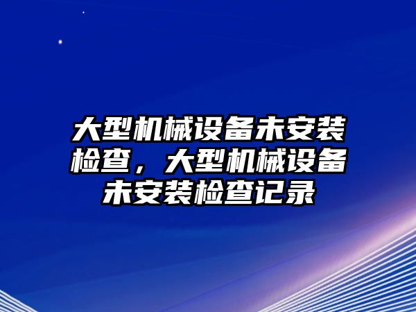 大型機械設備未安裝檢查，大型機械設備未安裝檢查記錄