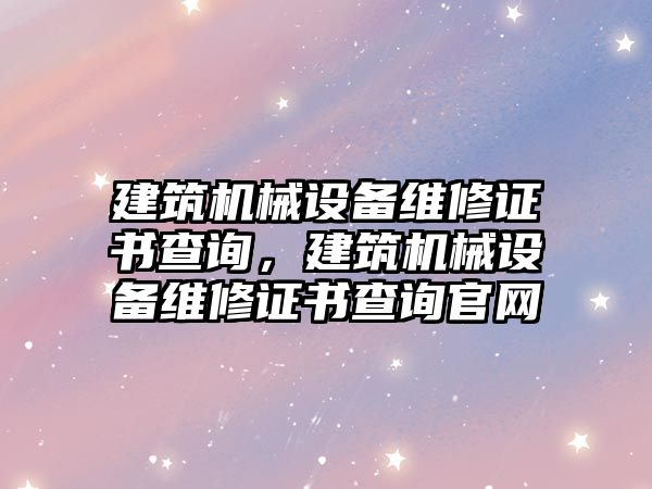 建筑機械設備維修證書查詢，建筑機械設備維修證書查詢官網