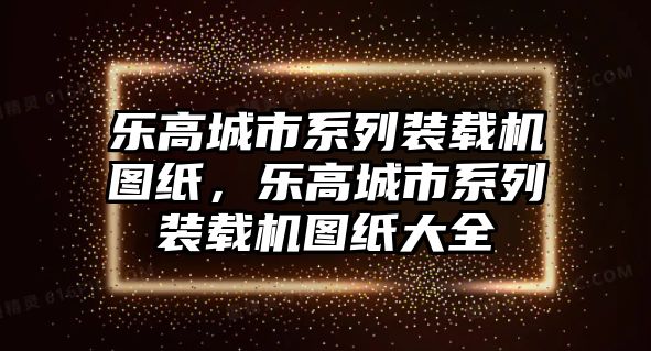 樂(lè)高城市系列裝載機(jī)圖紙，樂(lè)高城市系列裝載機(jī)圖紙大全