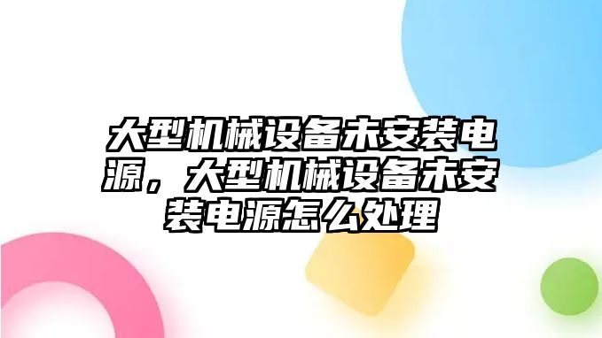 大型機械設備未安裝電源，大型機械設備未安裝電源怎么處理