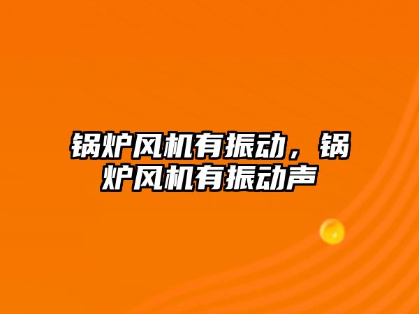 鍋爐風機有振動，鍋爐風機有振動聲