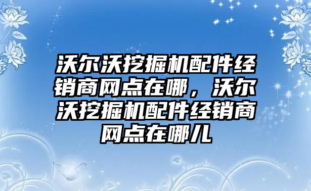 沃爾沃挖掘機配件經銷商網點在哪，沃爾沃挖掘機配件經銷商網點在哪兒