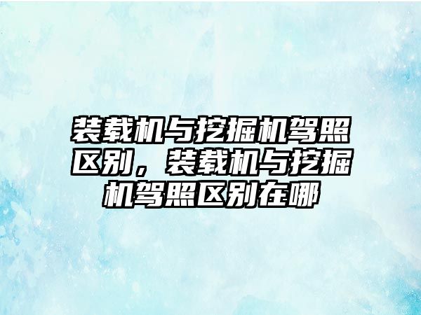 裝載機(jī)與挖掘機(jī)駕照區(qū)別，裝載機(jī)與挖掘機(jī)駕照區(qū)別在哪