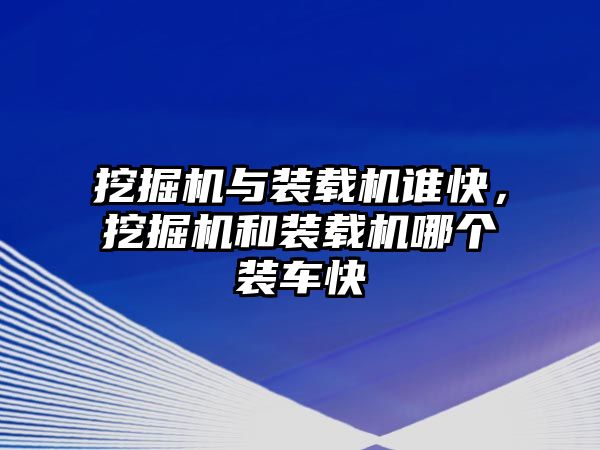 挖掘機與裝載機誰快，挖掘機和裝載機哪個裝車快