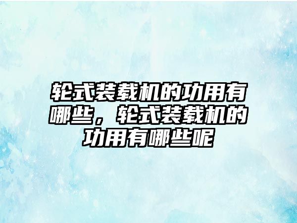 輪式裝載機的功用有哪些，輪式裝載機的功用有哪些呢