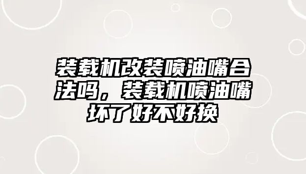 裝載機改裝噴油嘴合法嗎，裝載機噴油嘴壞了好不好換