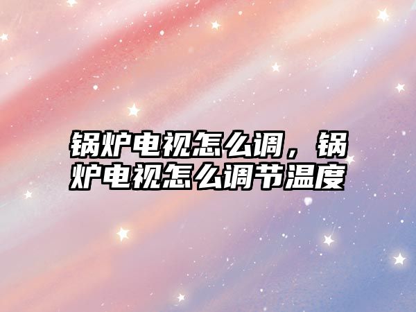 鍋爐電視怎么調，鍋爐電視怎么調節溫度