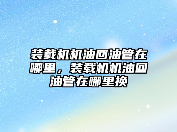 裝載機機油回油管在哪里，裝載機機油回油管在哪里換