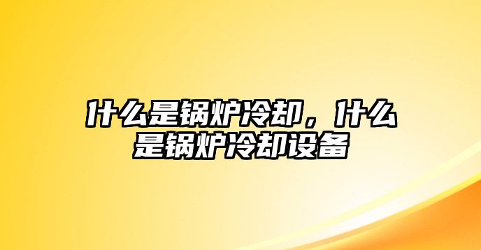 什么是鍋爐冷卻，什么是鍋爐冷卻設備