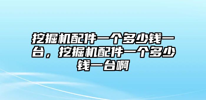 挖掘機(jī)配件一個(gè)多少錢一臺(tái)，挖掘機(jī)配件一個(gè)多少錢一臺(tái)啊