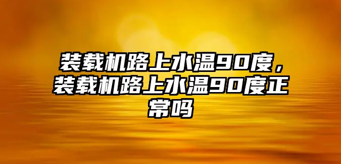 裝載機路上水溫90度，裝載機路上水溫90度正常嗎