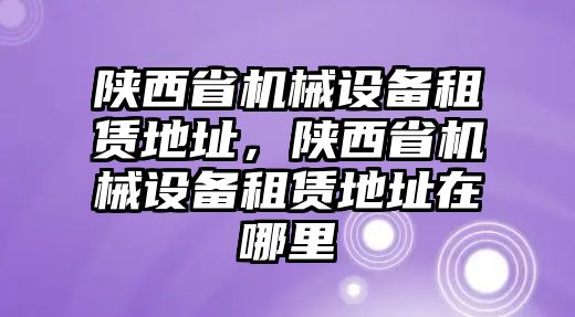 陜西省機械設備租賃地址，陜西省機械設備租賃地址在哪里