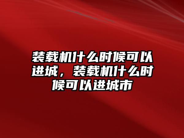 裝載機什么時候可以進城，裝載機什么時候可以進城市