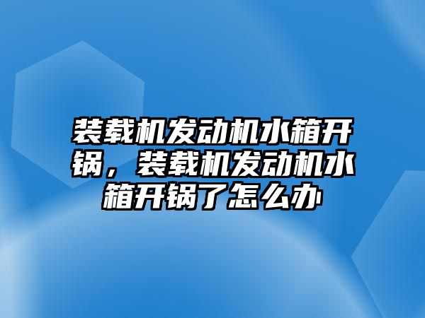 裝載機發(fā)動機水箱開鍋，裝載機發(fā)動機水箱開鍋了怎么辦