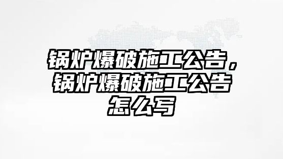 鍋爐爆破施工公告，鍋爐爆破施工公告怎么寫(xiě)